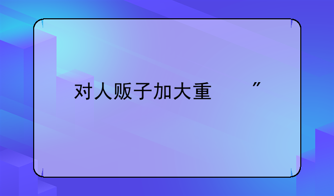 对人贩子加大量刑