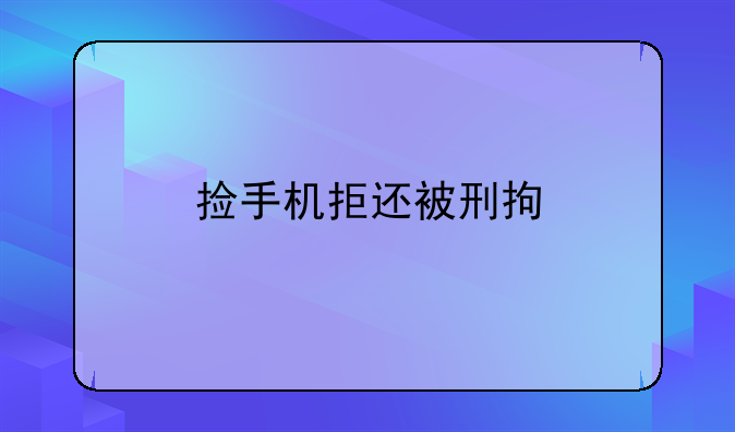 捡手机拒还被刑拘