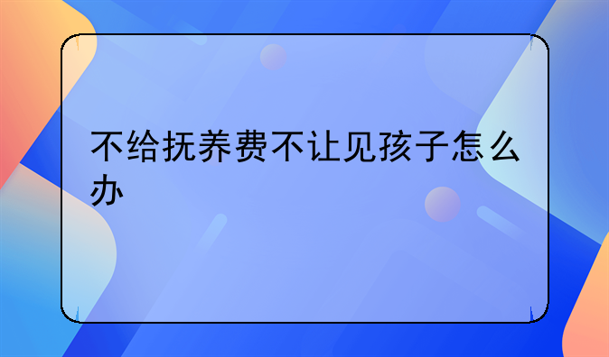 不给抚养费不让见孩子怎么办