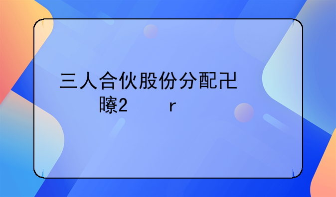 三人合伙股份分配协议书范本