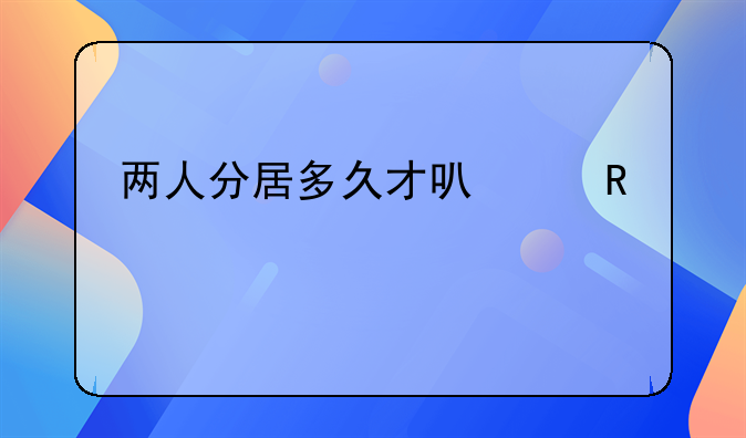 两人分居多久才可以申请离婚