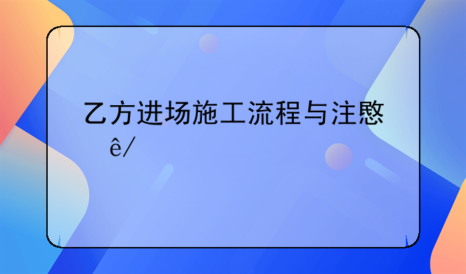 乙方进场施工流程与注意事项