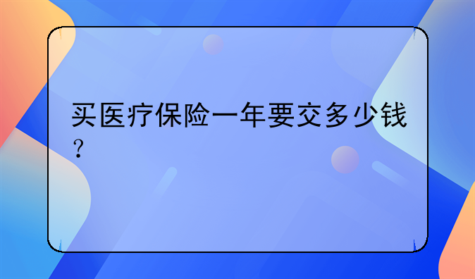 买医疗保险一年要交多少钱？