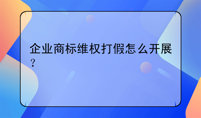 企业商标维权打假怎么开展？