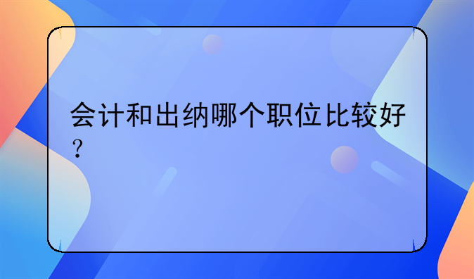 会计和出纳哪个职位比较好？