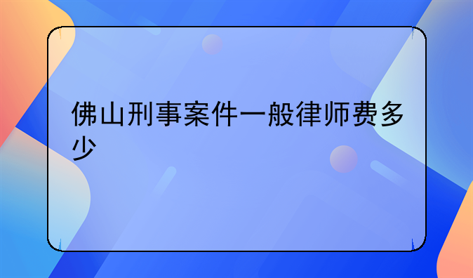 佛山刑事案件一般律师费多少