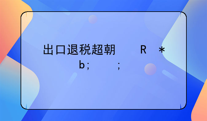 出口退税超期申报说明怎样写