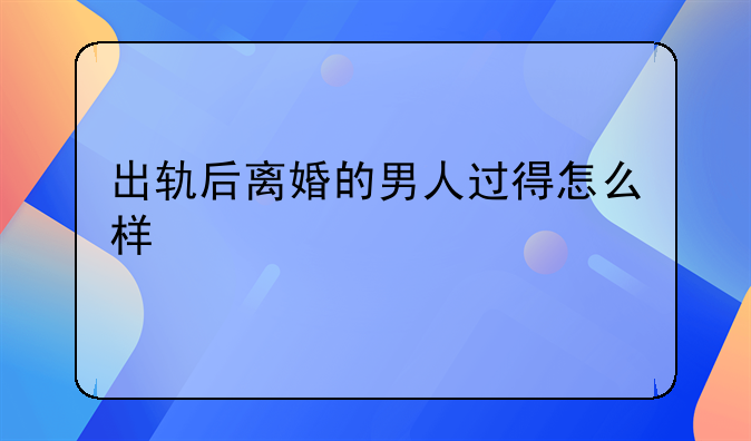 出轨后离婚的男人过得怎么样