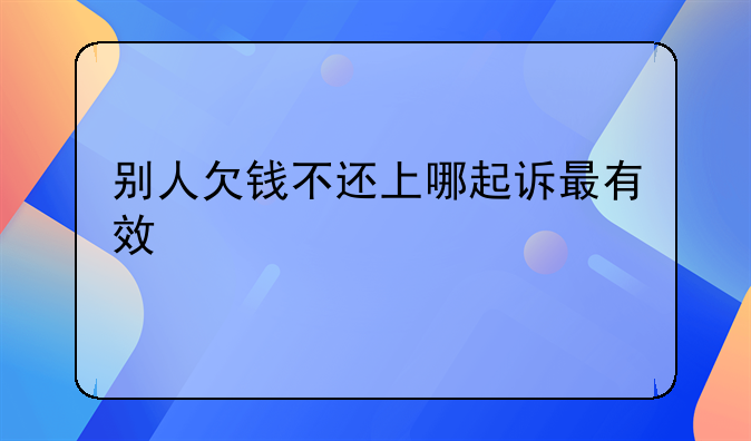 别人欠钱不还上哪起诉最有效