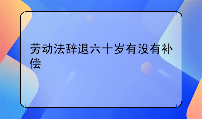 劳动法辞退六十岁有没有补偿