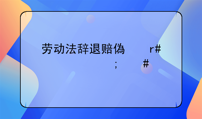 劳动法辞退赔偿月工资怎么算