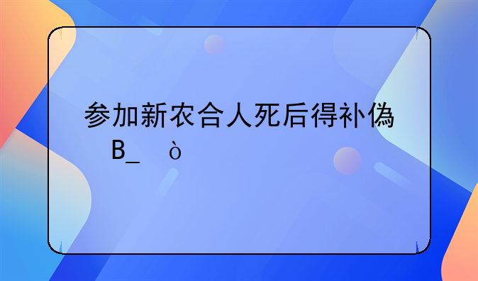 参加新农合人死后得补偿吗？