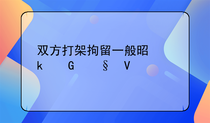 双方打架拘留一般是多少天啊