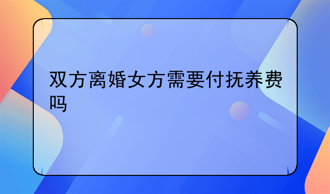 双方离婚女方需要付抚养费吗