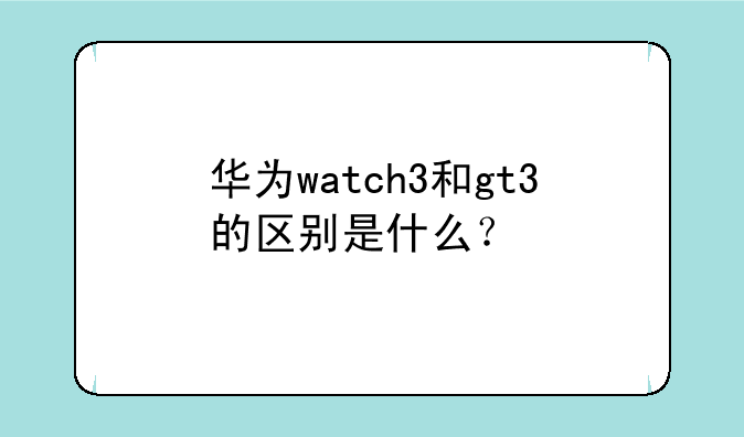 华为watch3和gt3的区别是什么？