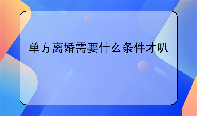 单方离婚需要什么条件才可以