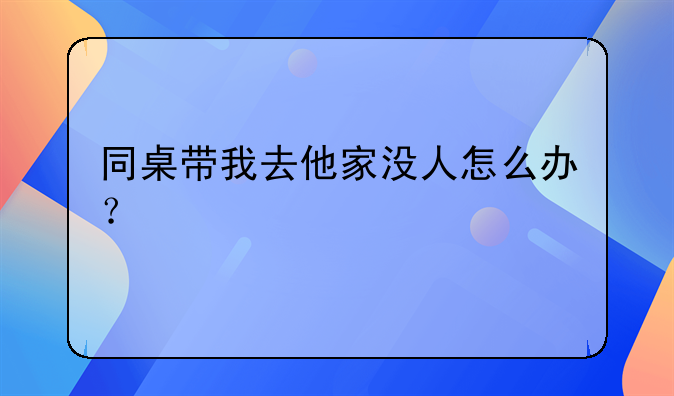 同桌带我去他家没人怎么办？
