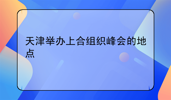 天津举办上合组织峰会的地点