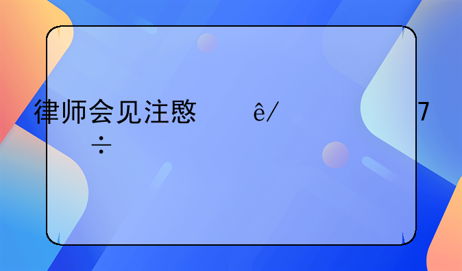 律师会见注意事项不能说什么