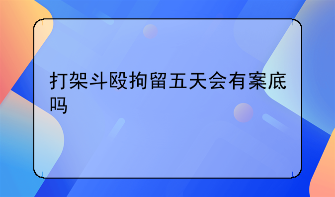 打架斗殴拘留五天会有案底吗