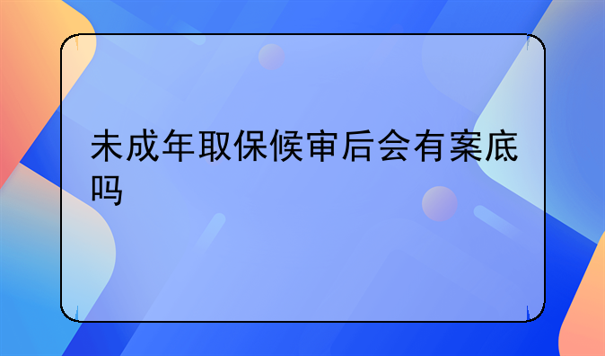 未成年取保候审后会有案底吗