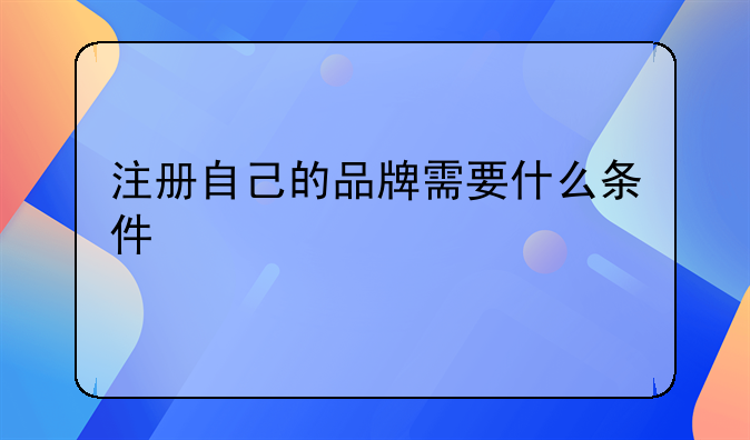 注册自己的品牌需要什么条件