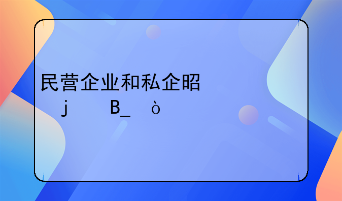 民营企业和私企是一样的吗？
