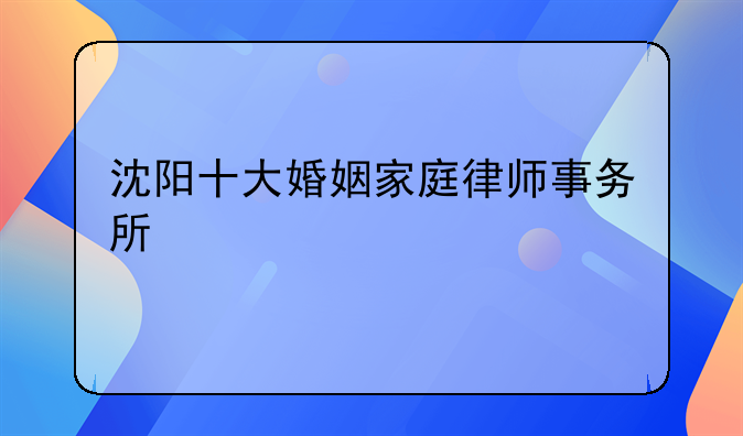 沈阳十大婚姻家庭律师事务所