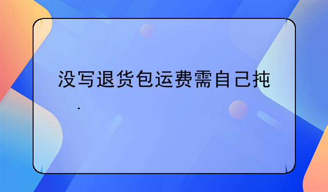 没写退货包运费需自己承担么