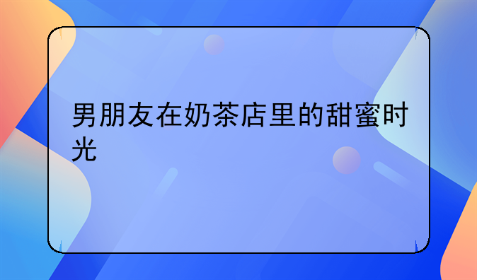 男朋友在奶茶店里的甜蜜时光