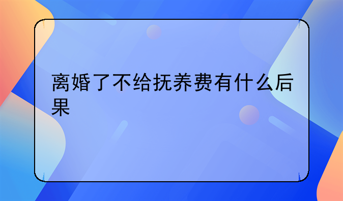 离婚了不给抚养费有什么后果