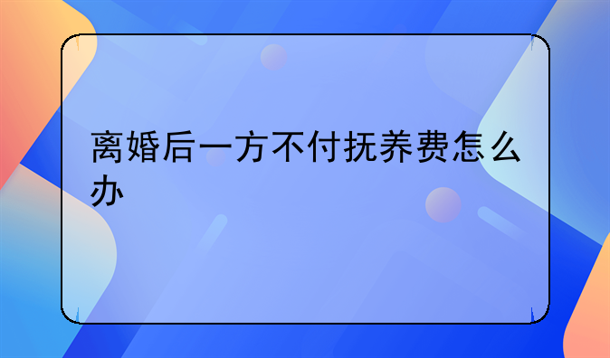离婚后一方不付抚养费怎么办