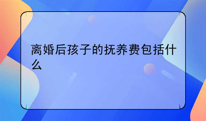 离婚后孩子的抚养费包括什么