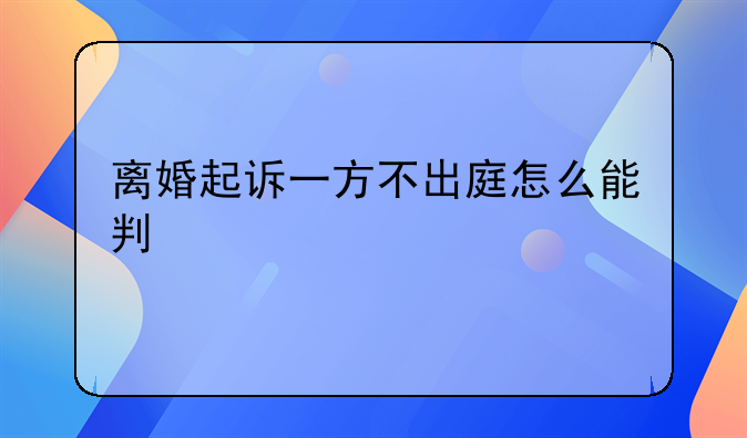 离婚起诉一方不出庭怎么能判