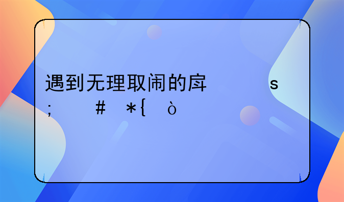 遇到无理取闹的房东怎么办？