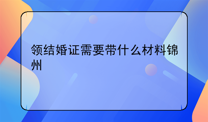 领结婚证需要带什么材料锦州