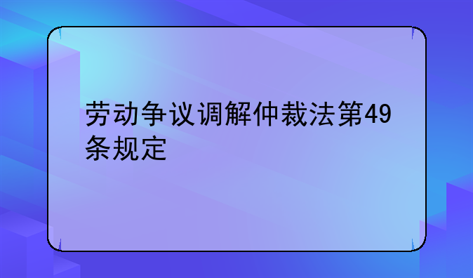 劳动争议调解仲裁法第49条规定