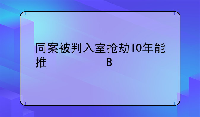 同案被判入室抢劫10年能推翻吗
