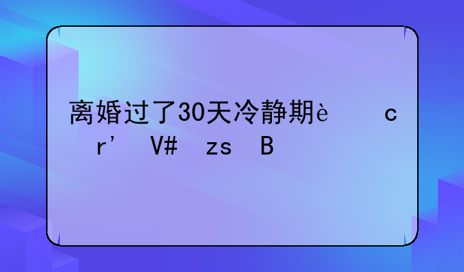 离婚过了30天冷静期还有效果吗