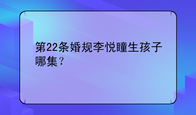 第22条婚规李悦瞳生孩子哪集？
