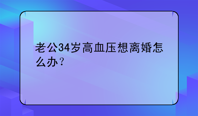 老公34岁高血压想离婚怎么办？