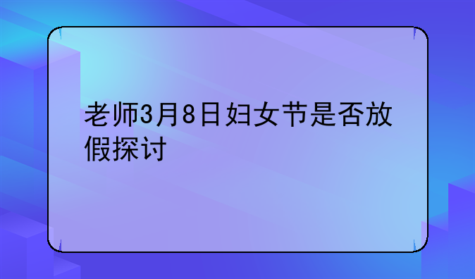 老师3月8日妇女节是否放假探讨