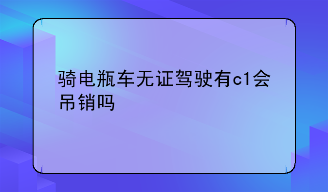 骑电瓶车无证驾驶有c1会吊销吗