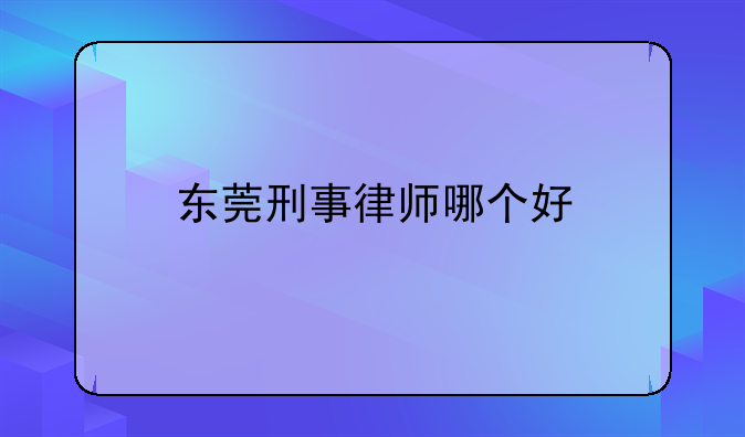 东莞刑事律师哪个好