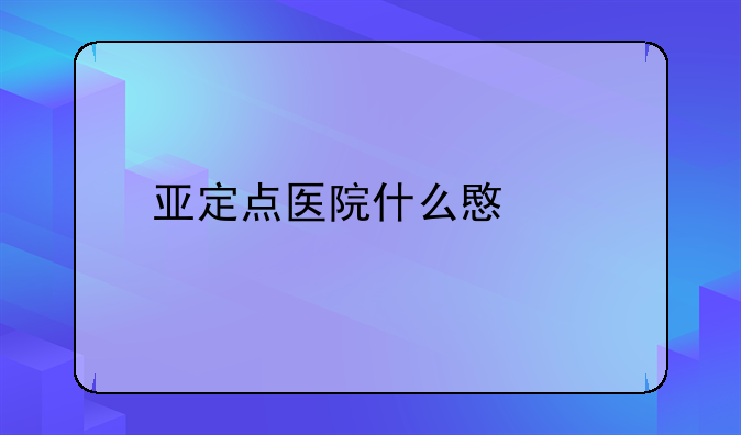 亚定点医院什么意思