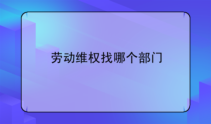 劳动维权找哪个部门