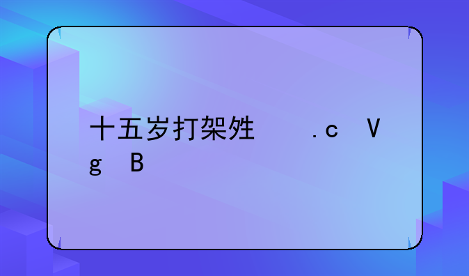 十五岁打架够拘留吗