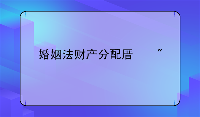 婚姻法财产分配原则