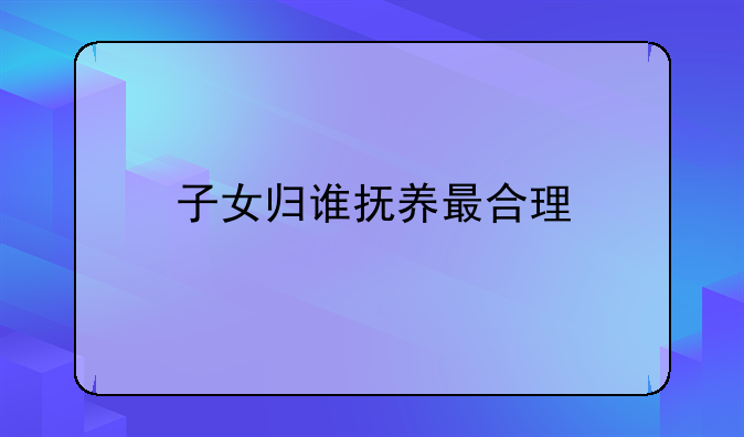 子女归谁抚养最合理