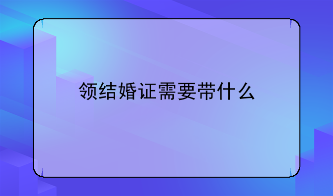 领结婚证需要带什么